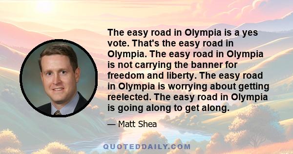 The easy road in Olympia is a yes vote. That's the easy road in Olympia. The easy road in Olympia is not carrying the banner for freedom and liberty. The easy road in Olympia is worrying about getting reelected. The