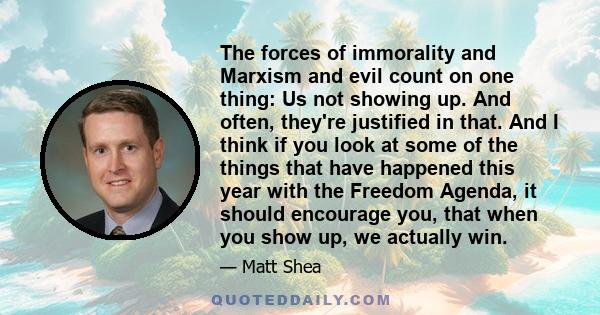 The forces of immorality and Marxism and evil count on one thing: Us not showing up. And often, they're justified in that. And I think if you look at some of the things that have happened this year with the Freedom