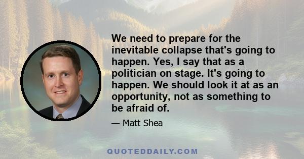 We need to prepare for the inevitable collapse that's going to happen. Yes, I say that as a politician on stage. It's going to happen. We should look it at as an opportunity, not as something to be afraid of.