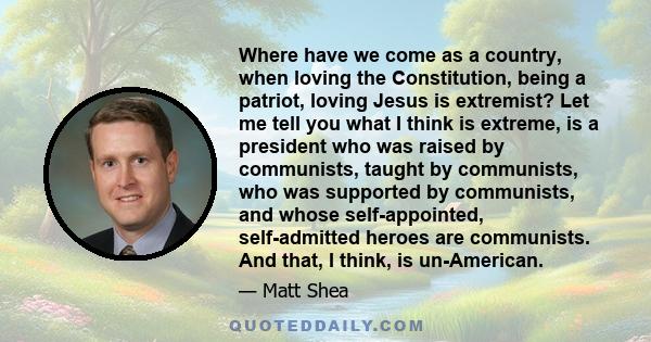 Where have we come as a country, when loving the Constitution, being a patriot, loving Jesus is extremist? Let me tell you what I think is extreme, is a president who was raised by communists, taught by communists, who