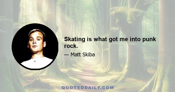 Skating is what got me into punk rock.