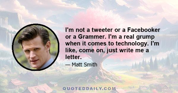 I'm not a tweeter or a Facebooker or a Grammer. I'm a real grump when it comes to technology. I'm like, come on, just write me a letter.