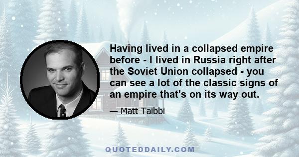 Having lived in a collapsed empire before - I lived in Russia right after the Soviet Union collapsed - you can see a lot of the classic signs of an empire that's on its way out.