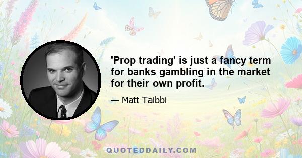 'Prop trading' is just a fancy term for banks gambling in the market for their own profit.