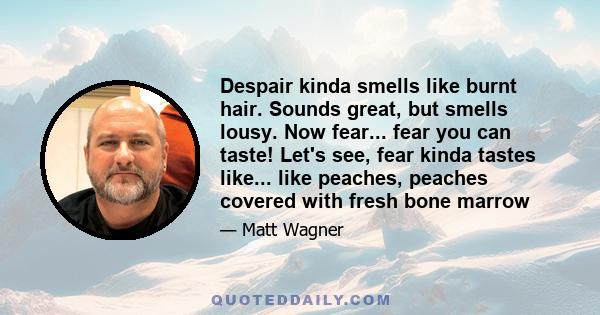 Despair kinda smells like burnt hair. Sounds great, but smells lousy. Now fear... fear you can taste! Let's see, fear kinda tastes like... like peaches, peaches covered with fresh bone marrow