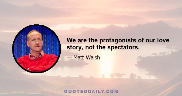 We are the protagonists of our love story, not the spectators.