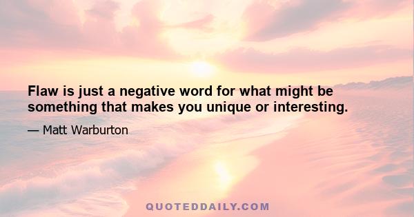 Flaw is just a negative word for what might be something that makes you unique or interesting.