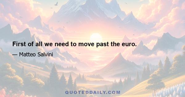 First of all we need to move past the euro.