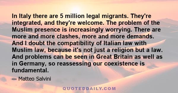 In Italy there are 5 million legal migrants. They're integrated, and they're welcome. The problem of the Muslim presence is increasingly worrying. There are more and more clashes, more and more demands. And I doubt the