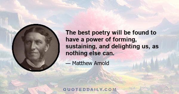 The best poetry will be found to have a power of forming, sustaining, and delighting us, as nothing else can.