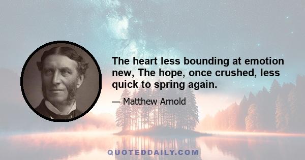 The heart less bounding at emotion new, The hope, once crushed, less quick to spring again.