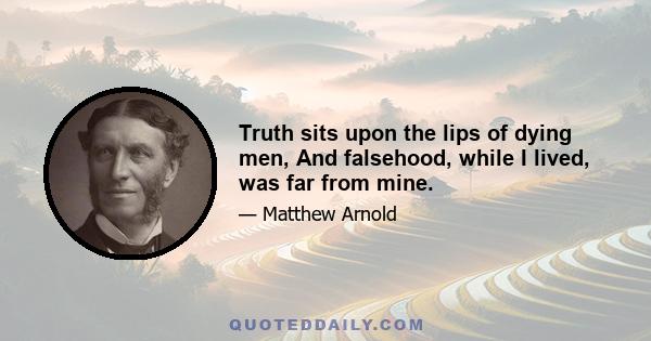 Truth sits upon the lips of dying men, And falsehood, while I lived, was far from mine.