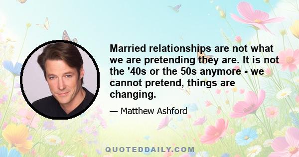 Married relationships are not what we are pretending they are. It is not the '40s or the 50s anymore - we cannot pretend, things are changing.