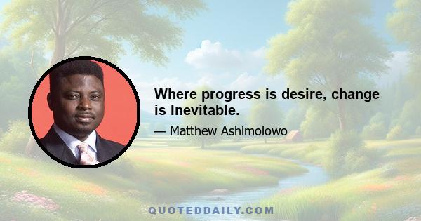 Where progress is desire, change is Inevitable.