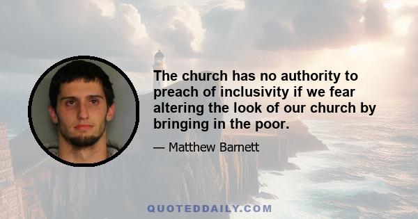The church has no authority to preach of inclusivity if we fear altering the look of our church by bringing in the poor.