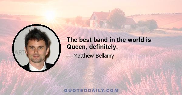 The best band in the world is Queen, definitely.