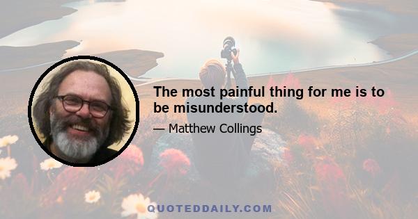 The most painful thing for me is to be misunderstood.