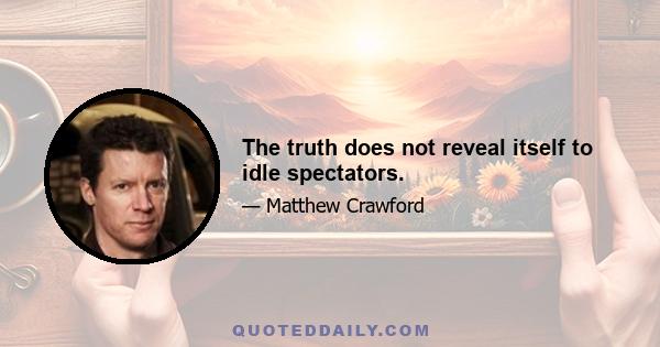 The truth does not reveal itself to idle spectators.