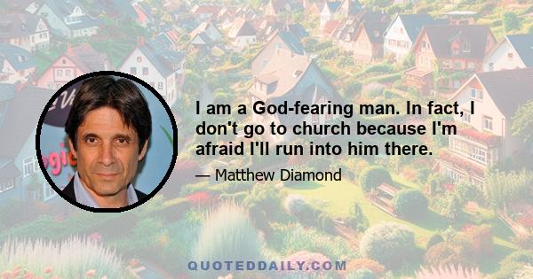 I am a God-fearing man. In fact, I don't go to church because I'm afraid I'll run into him there.