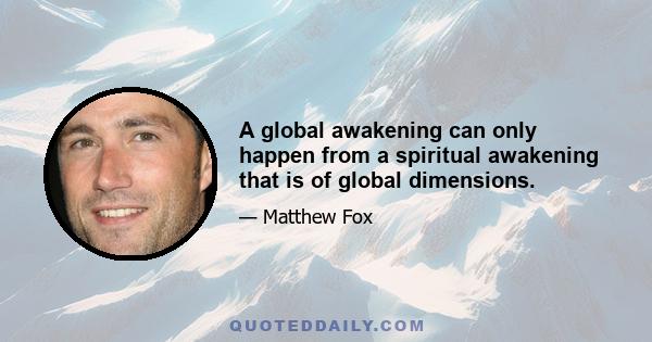 A global awakening can only happen from a spiritual awakening that is of global dimensions.