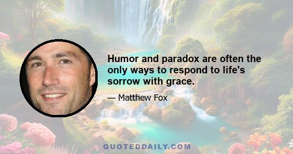 Humor and paradox are often the only ways to respond to life's sorrow with grace.