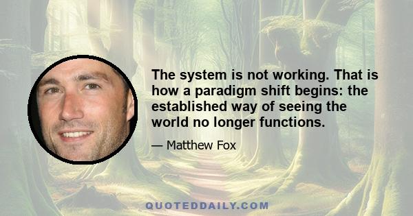 The system is not working. That is how a paradigm shift begins: the established way of seeing the world no longer functions.