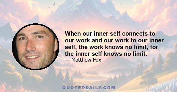 When our inner self connects to our work and our work to our inner self, the work knows no limit, for the inner self knows no limit.