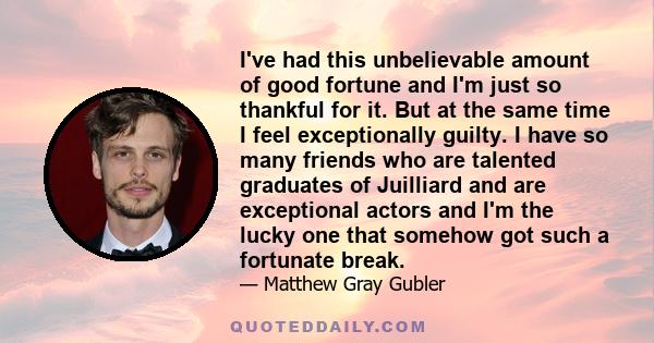 I've had this unbelievable amount of good fortune and I'm just so thankful for it. But at the same time I feel exceptionally guilty. I have so many friends who are talented graduates of Juilliard and are exceptional