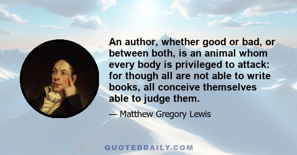 An author, whether good or bad, or between both, is an animal whom every body is privileged to attack: for though all are not able to write books, all conceive themselves able to judge them.