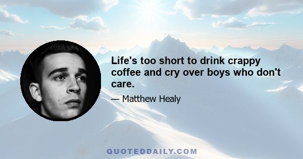 Life's too short to drink crappy coffee and cry over boys who don't care.