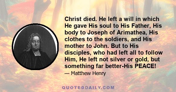 Christ died. He left a will in which He gave His soul to His Father, His body to Joseph of Arimathea, His clothes to the soldiers, and His mother to John. But to His disciples, who had left all to follow Him, He left