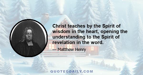 Christ teaches by the Spirit of wisdom in the heart, opening the understanding to the Spirit of revelation in the word.