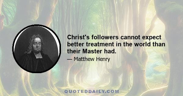 Christ's followers cannot expect better treatment in the world than their Master had.