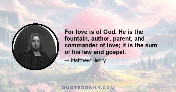 For love is of God. He is the fountain, author, parent, and commander of love; it is the sum of his law and gospel.