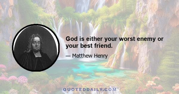 God is either your worst enemy or your best friend.