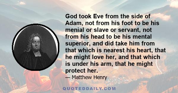 God took Eve from the side of Adam, not from his foot to be his menial or slave or servant, not from his head to be his mental superior, and did take him from that which is nearest his heart, that he might love her, and 