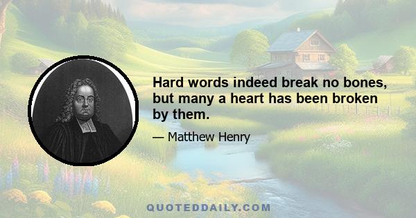 Hard words indeed break no bones, but many a heart has been broken by them.