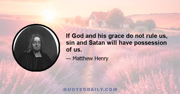 If God and his grace do not rule us, sin and Satan will have possession of us.