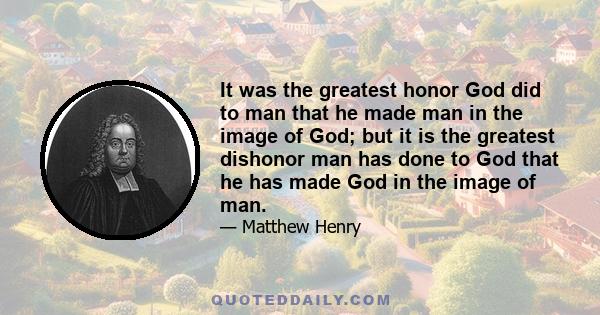 It was the greatest honor God did to man that he made man in the image of God; but it is the greatest dishonor man has done to God that he has made God in the image of man.