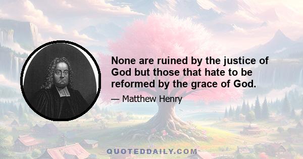 None are ruined by the justice of God but those that hate to be reformed by the grace of God.