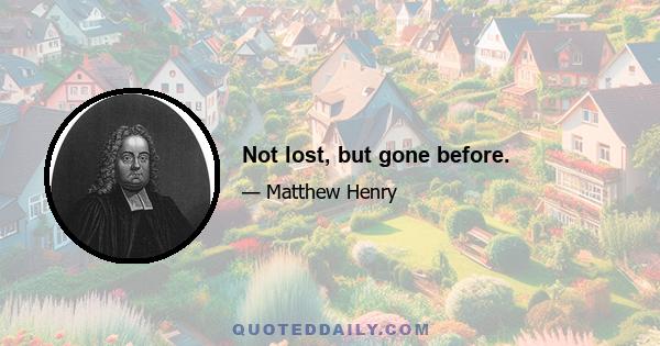 Not lost, but gone before.
