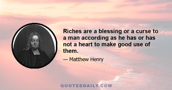 Riches are a blessing or a curse to a man according as he has or has not a heart to make good use of them.