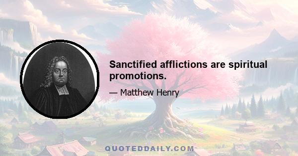 Sanctified afflictions are spiritual promotions.