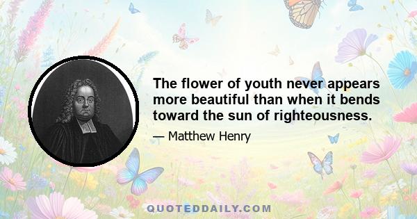 The flower of youth never appears more beautiful than when it bends toward the sun of righteousness.