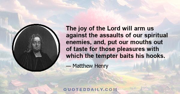 The joy of the Lord will arm us against the assaults of our spiritual enemies, and, put our mouths out of taste for those pleasures with which the tempter baits his hooks.