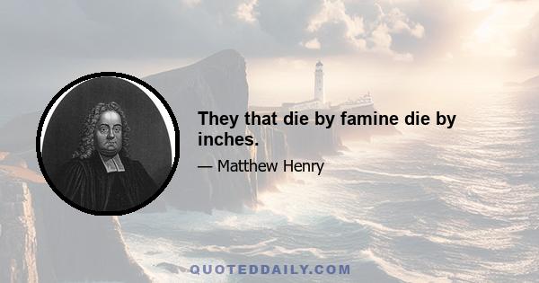 They that die by famine die by inches.