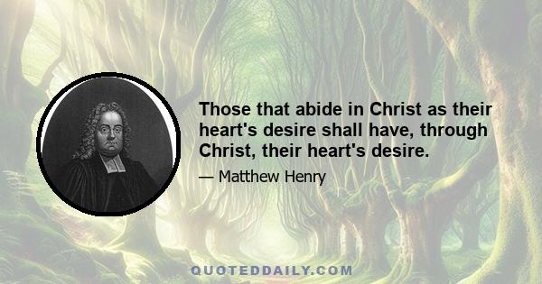 Those that abide in Christ as their heart's desire shall have, through Christ, their heart's desire.