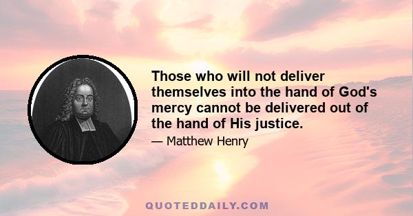 Those who will not deliver themselves into the hand of God's mercy cannot be delivered out of the hand of His justice.