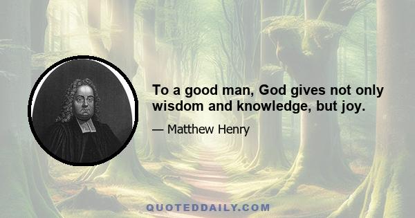 To a good man, God gives not only wisdom and knowledge, but joy.