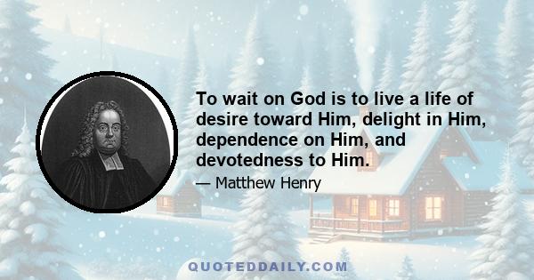 To wait on God is to live a life of desire toward Him, delight in Him, dependence on Him, and devotedness to Him.